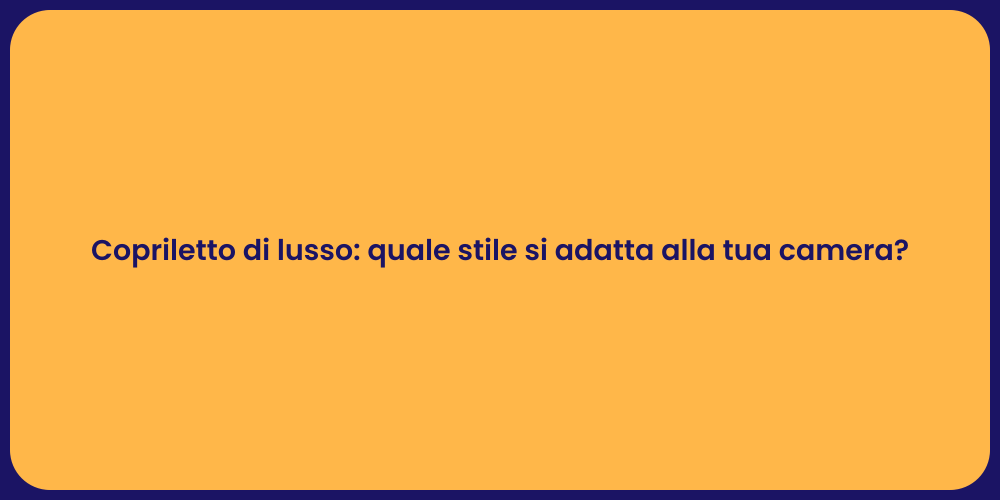 Copriletto di lusso: quale stile si adatta alla tua camera?