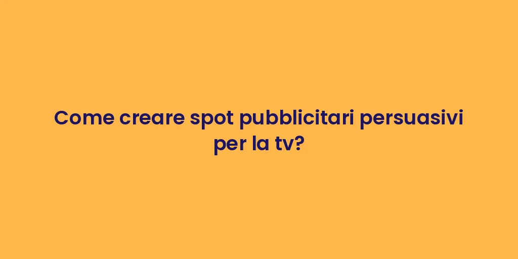 Come creare spot pubblicitari persuasivi per la tv?