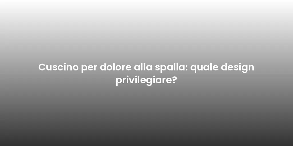 Cuscino per dolore alla spalla: quale design privilegiare?