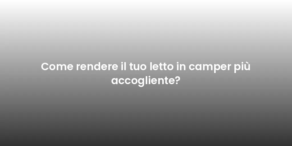 Come rendere il tuo letto in camper più accogliente?