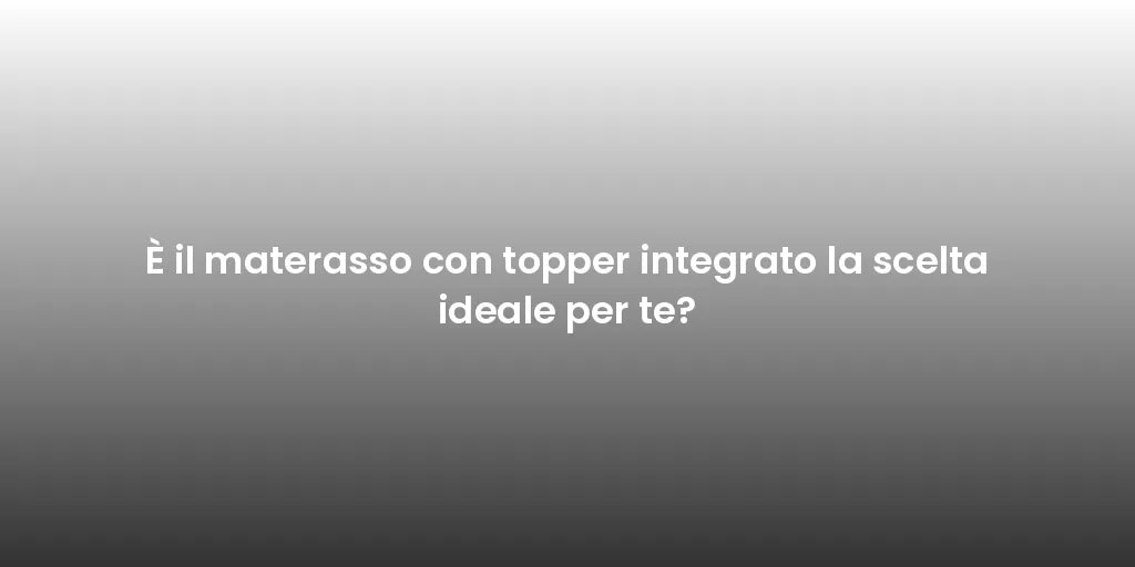 È il materasso con topper integrato la scelta ideale per te?