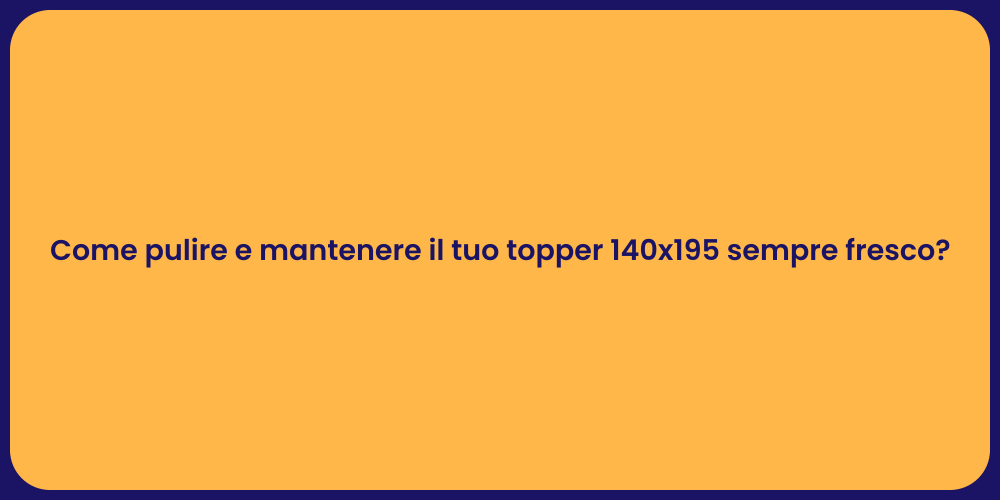 Come pulire e mantenere il tuo topper 140x195 sempre fresco?