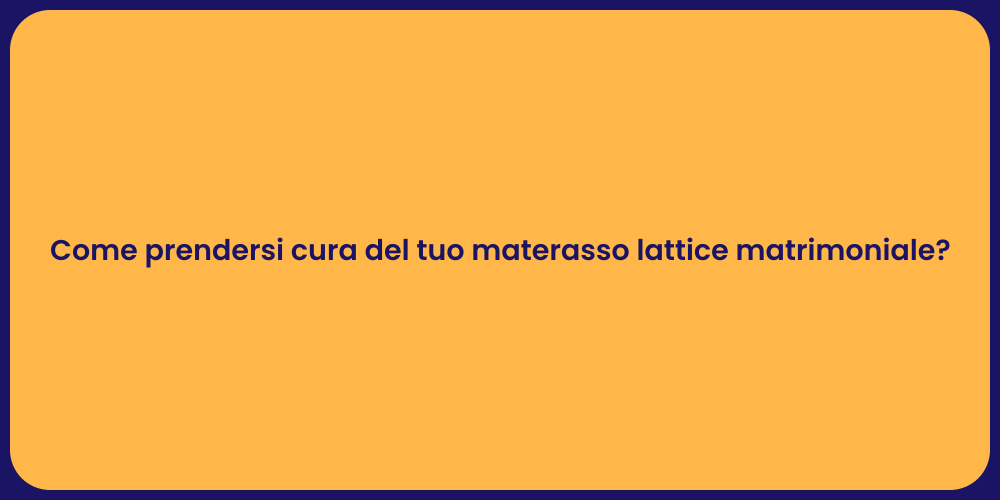 Come prendersi cura del tuo materasso lattice matrimoniale?