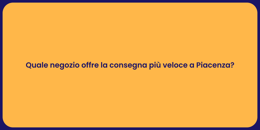 Quale negozio offre la consegna più veloce a Piacenza?