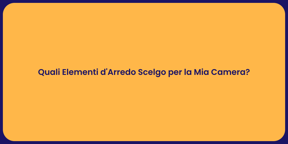 Quali Elementi d'Arredo Scelgo per la Mia Camera?