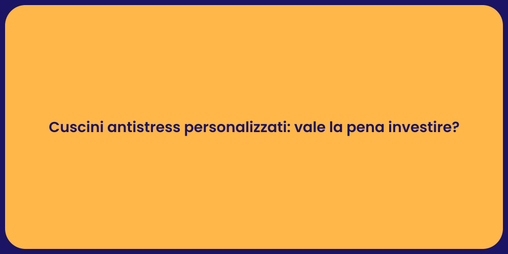 Cuscini antistress personalizzati: vale la pena investire?