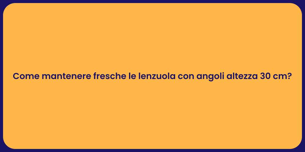 Come mantenere fresche le lenzuola con angoli altezza 30 cm?