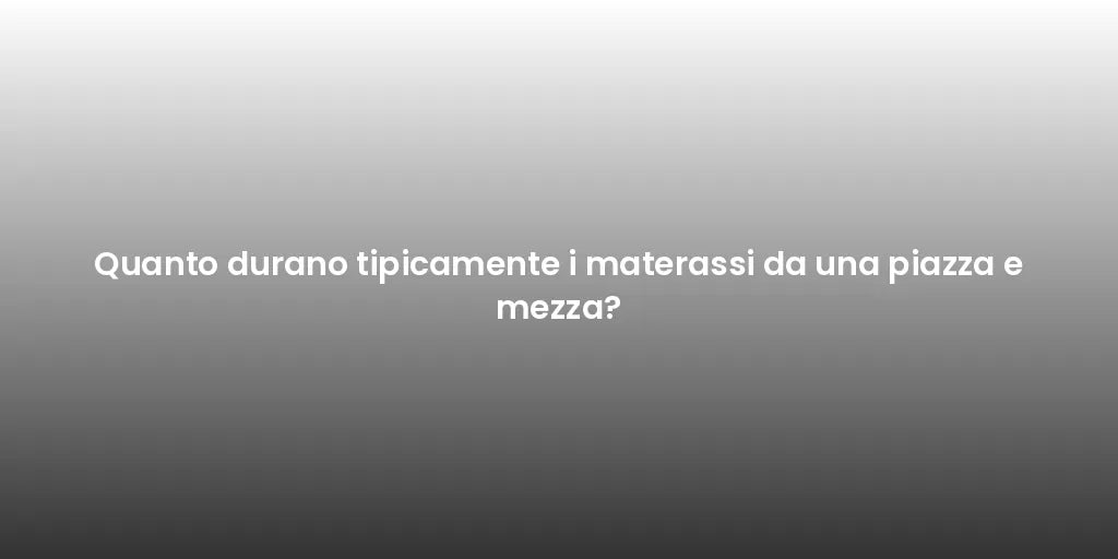 Quanto durano tipicamente i materassi da una piazza e mezza?