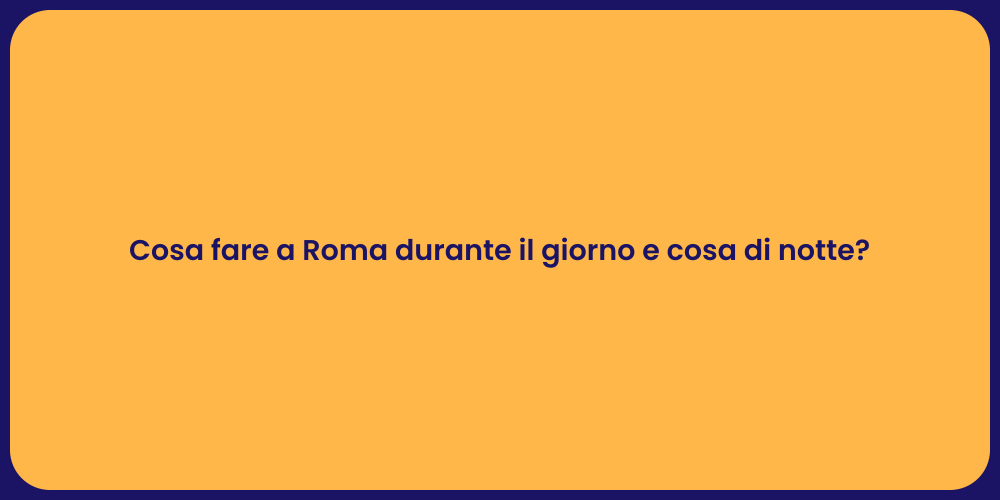 Cosa fare a Roma durante il giorno e cosa di notte?