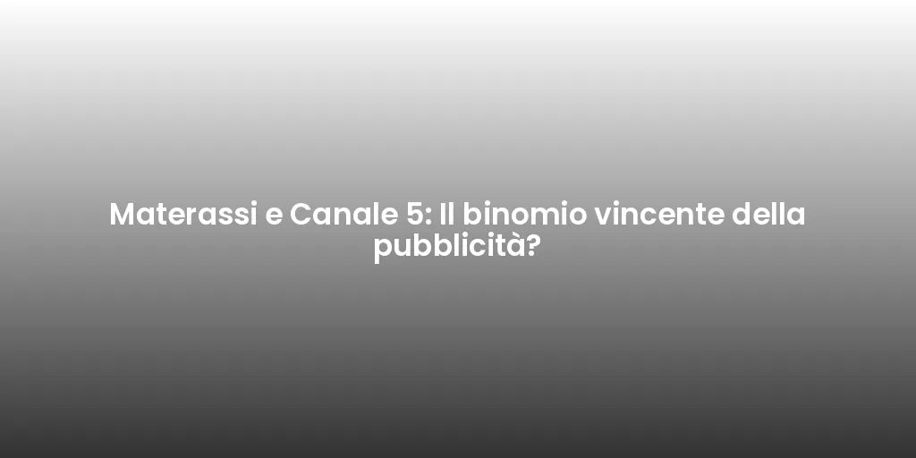 Materassi e Canale 5: Il binomio vincente della pubblicità?