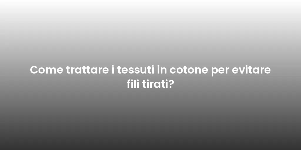 Come trattare i tessuti in cotone per evitare fili tirati?