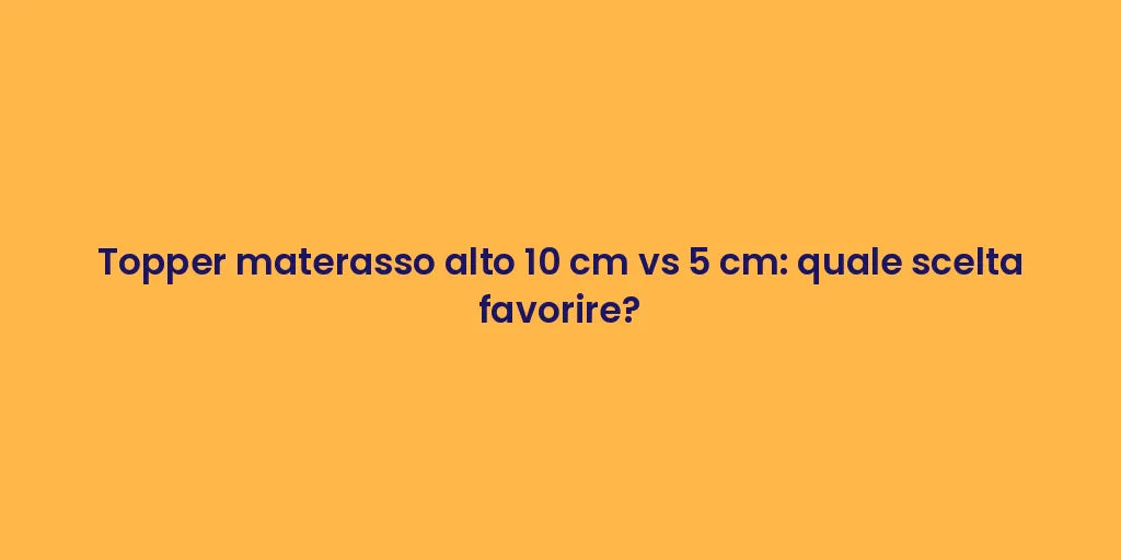 Topper materasso alto 10 cm vs 5 cm: quale scelta favorire?