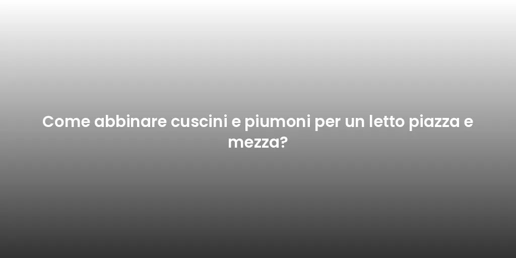 Come abbinare cuscini e piumoni per un letto piazza e mezza?