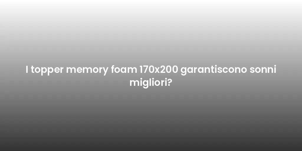 I topper memory foam 170x200 garantiscono sonni migliori?