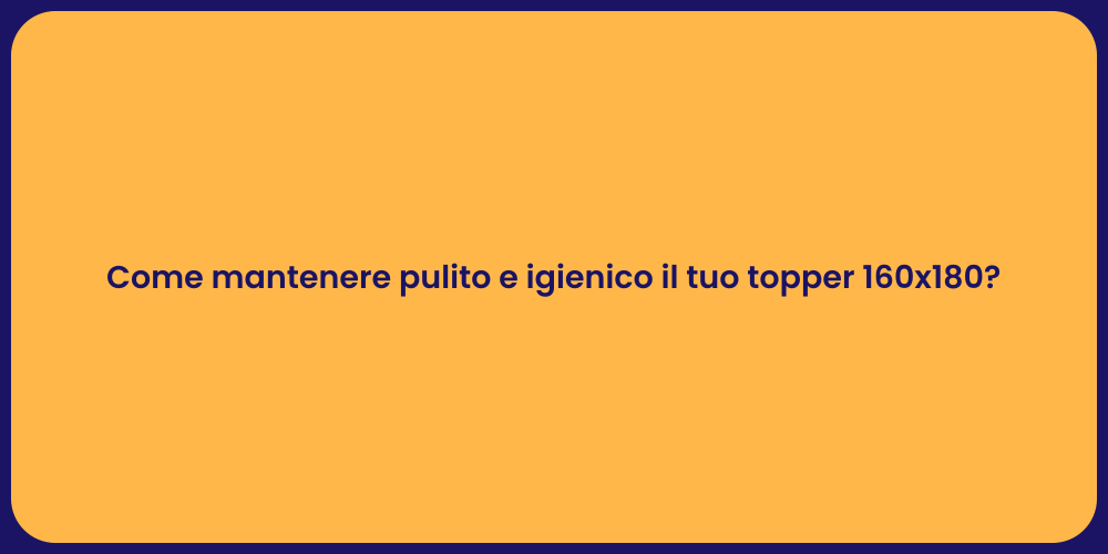 Come mantenere pulito e igienico il tuo topper 160x180?