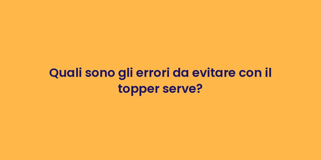 Quali sono gli errori da evitare con il topper serve?