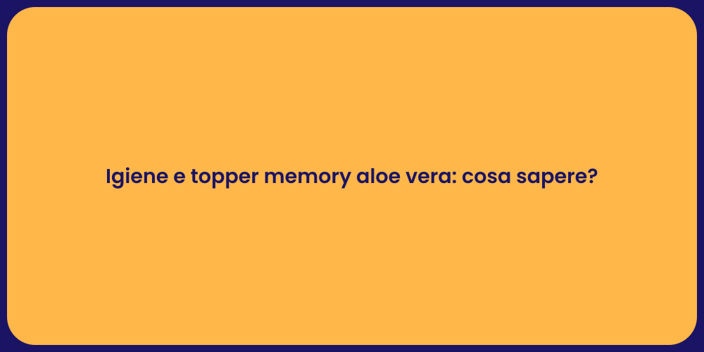 Igiene e topper memory aloe vera: cosa sapere?