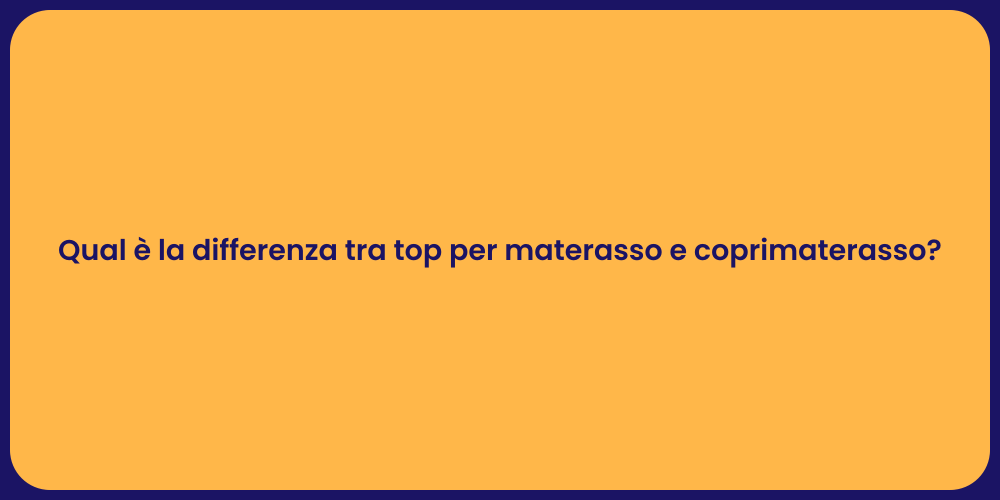 Qual è la differenza tra top per materasso e coprimaterasso?