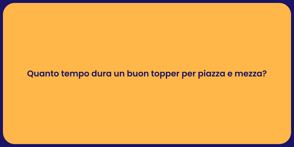 Quanto tempo dura un buon topper per piazza e mezza?