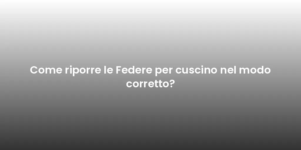 Come riporre le Federe per cuscino nel modo corretto?