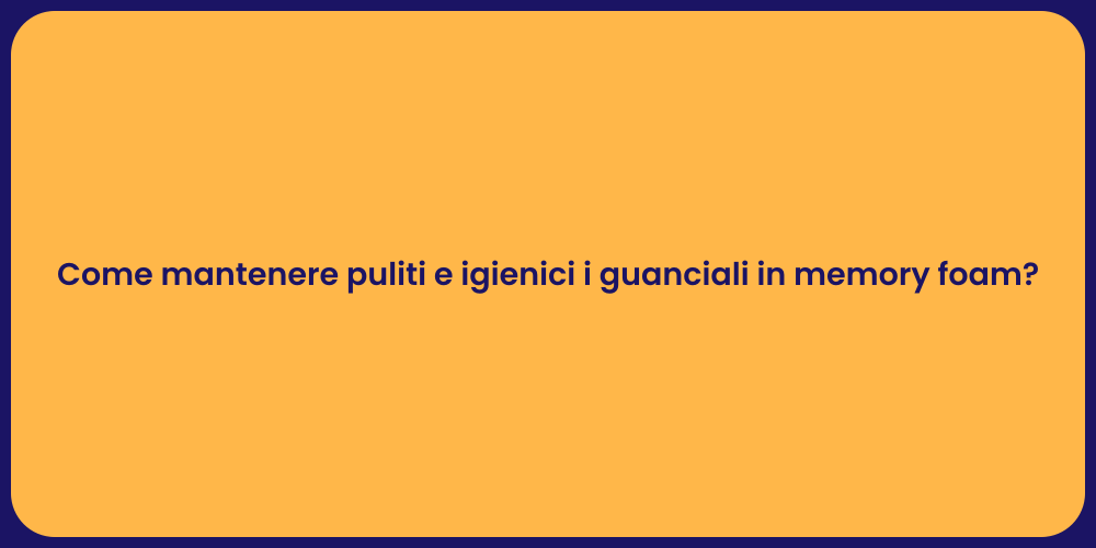 Come mantenere puliti e igienici i guanciali in memory foam?