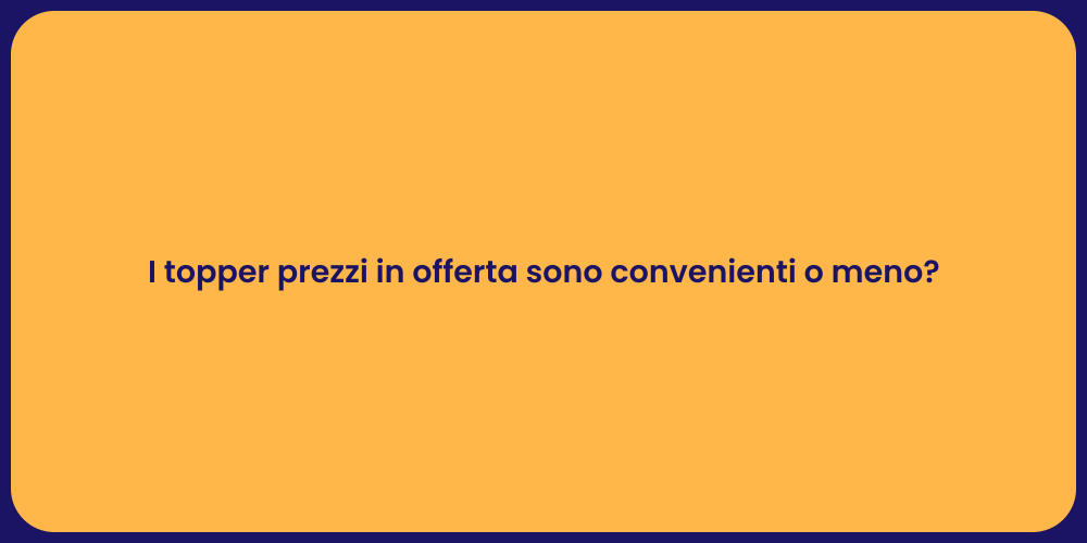I topper prezzi in offerta sono convenienti o meno?