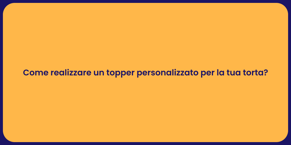 Come realizzare un topper personalizzato per la tua torta?