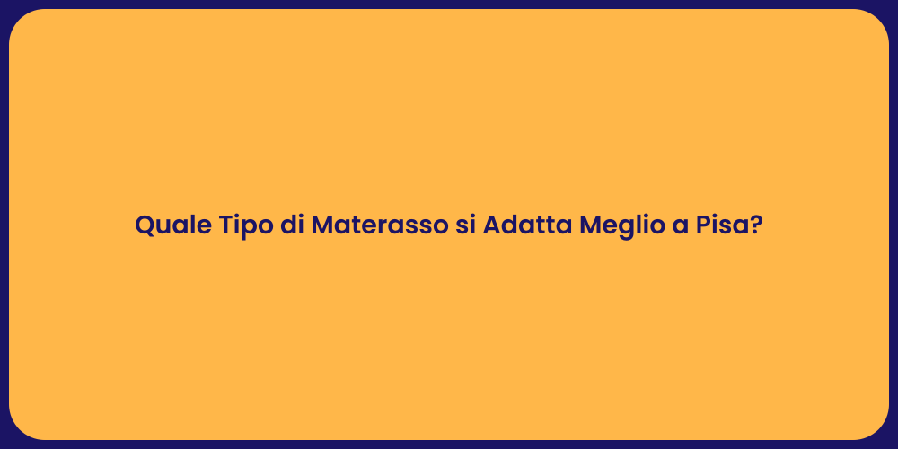 Quale Tipo di Materasso si Adatta Meglio a Pisa?