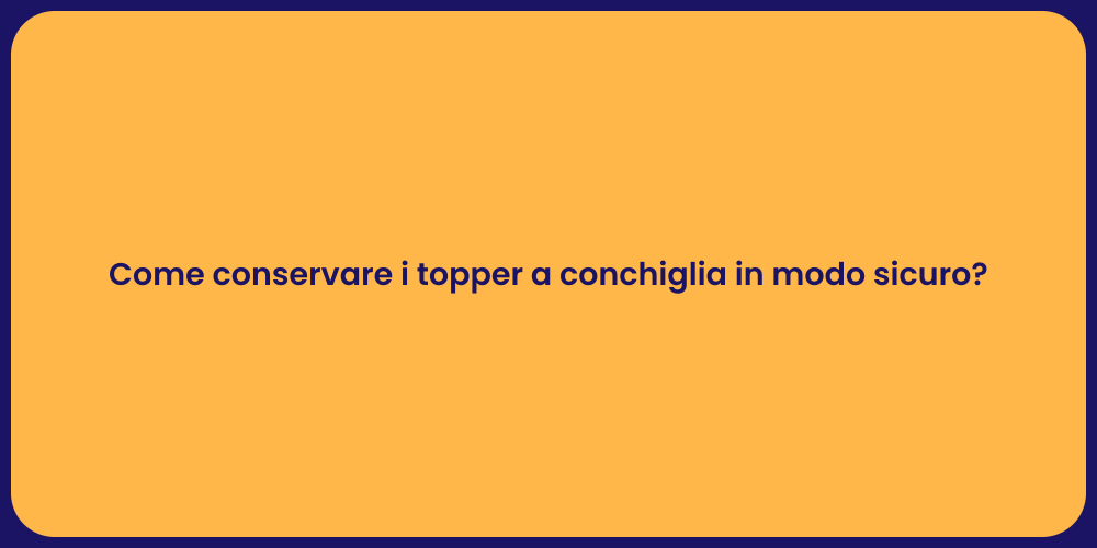 Come conservare i topper a conchiglia in modo sicuro?