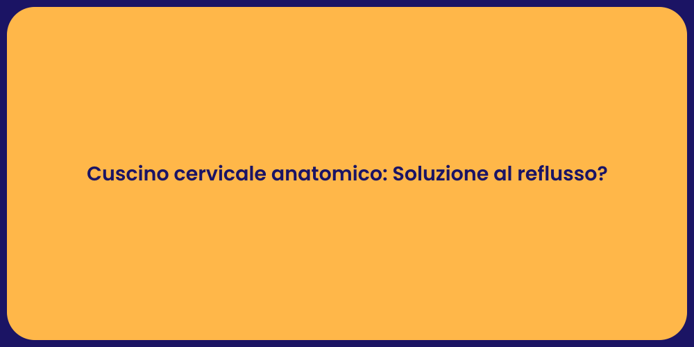 Cuscino cervicale anatomico: Soluzione al reflusso?