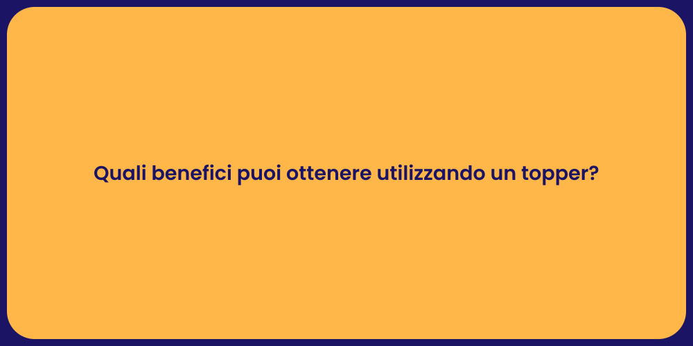 Quali benefici puoi ottenere utilizzando un topper?