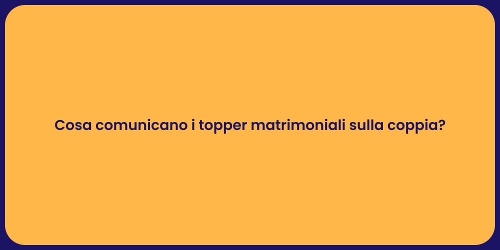 Cosa comunicano i topper matrimoniali sulla coppia?