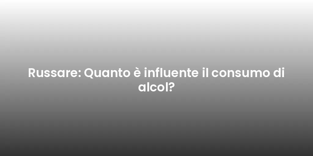 Russare: Quanto è influente il consumo di alcol?