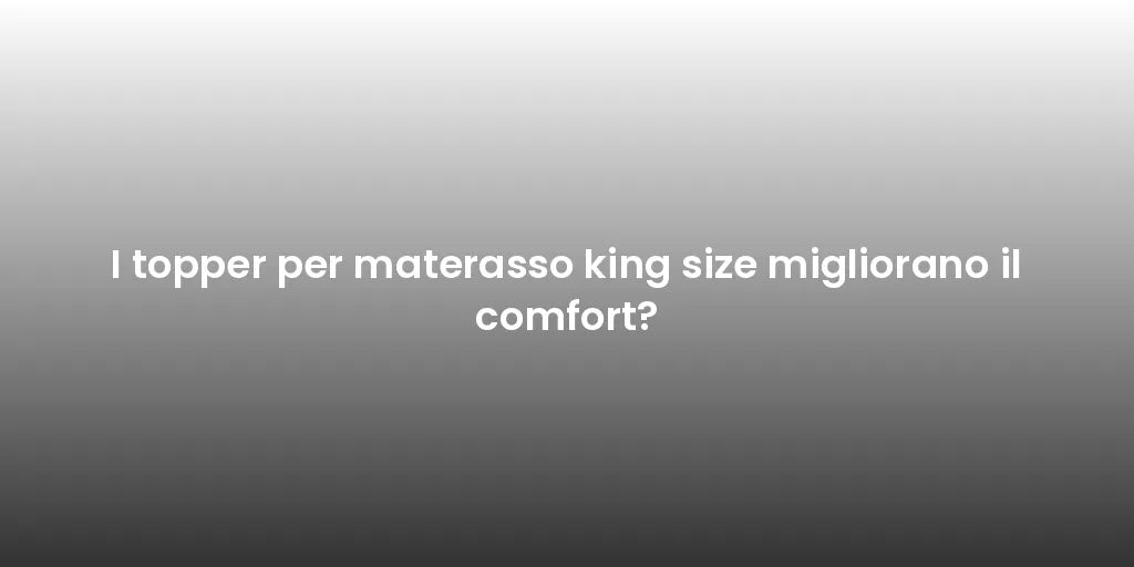 I topper per materasso king size migliorano il comfort?