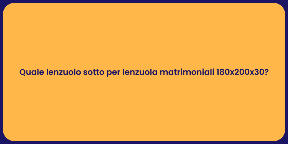 Quale lenzuolo sotto per lenzuola matrimoniali 180x200x30?