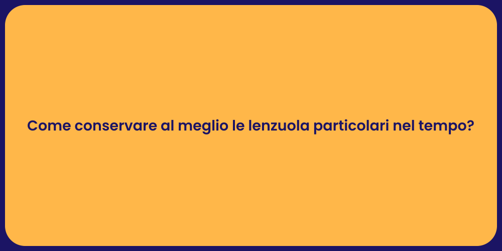 Come conservare al meglio le lenzuola particolari nel tempo?
