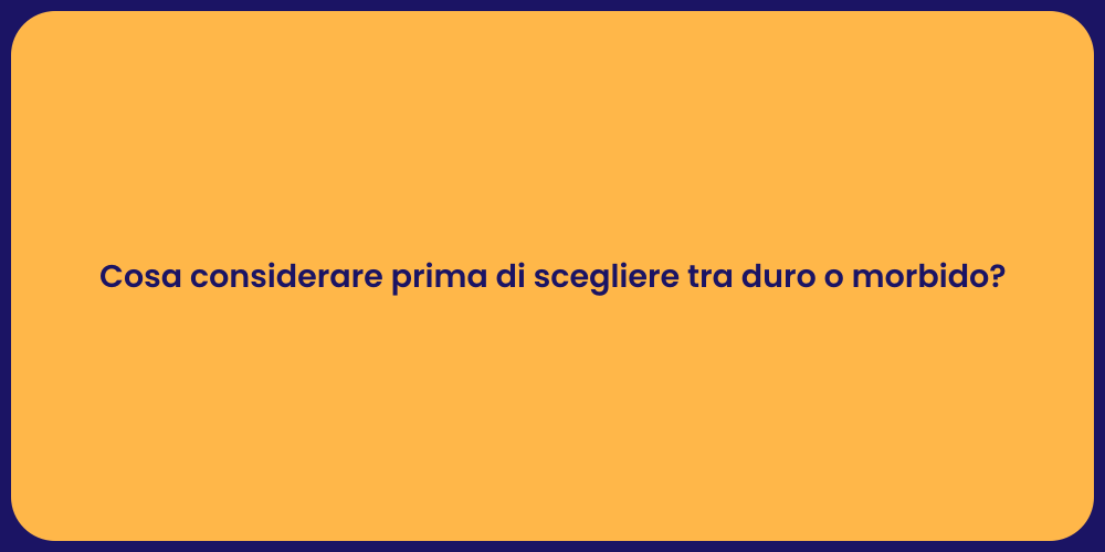 Cosa considerare prima di scegliere tra duro o morbido?