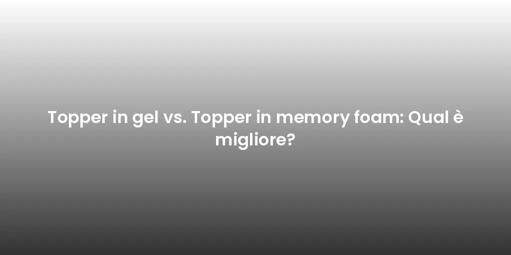 Topper in gel vs. Topper in memory foam: Qual è migliore?