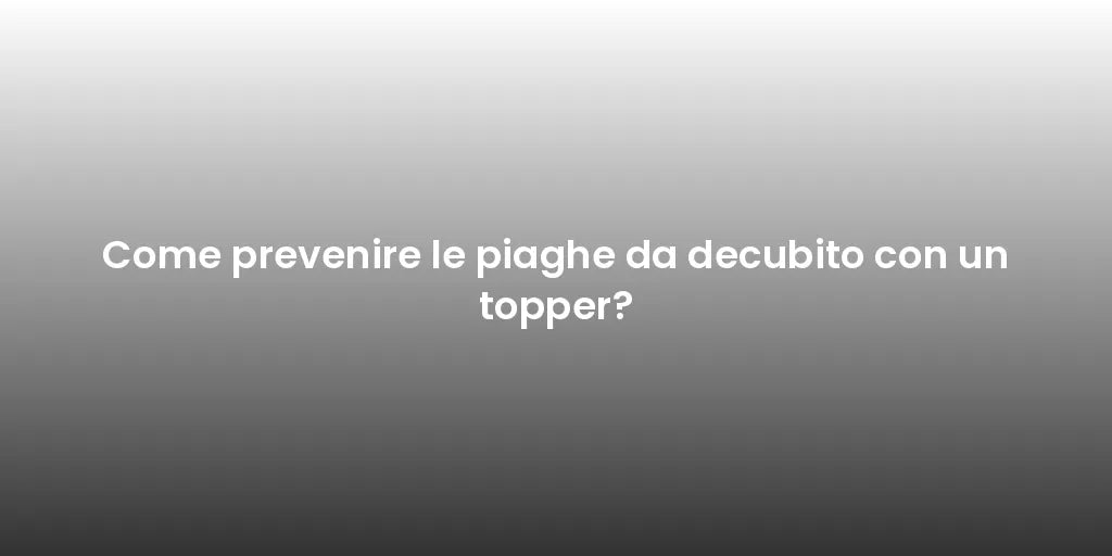 Come prevenire le piaghe da decubito con un topper?