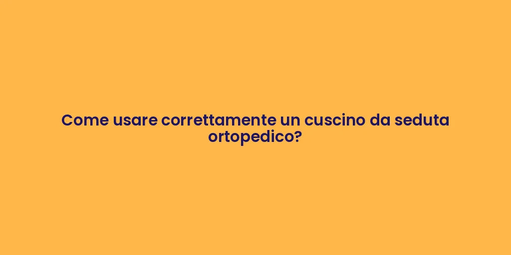 Come usare correttamente un cuscino da seduta ortopedico?