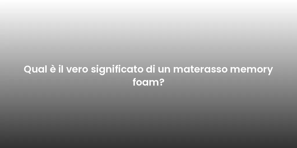 Qual è il vero significato di un materasso memory foam?