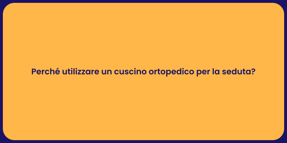 Perché utilizzare un cuscino ortopedico per la seduta?