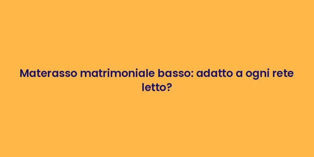 Materasso matrimoniale basso: adatto a ogni rete letto?
