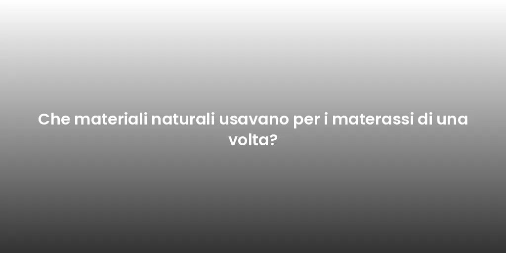 Che materiali naturali usavano per i materassi di una volta?