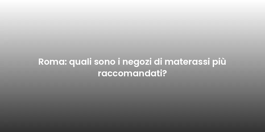 Roma: quali sono i negozi di materassi più raccomandati?