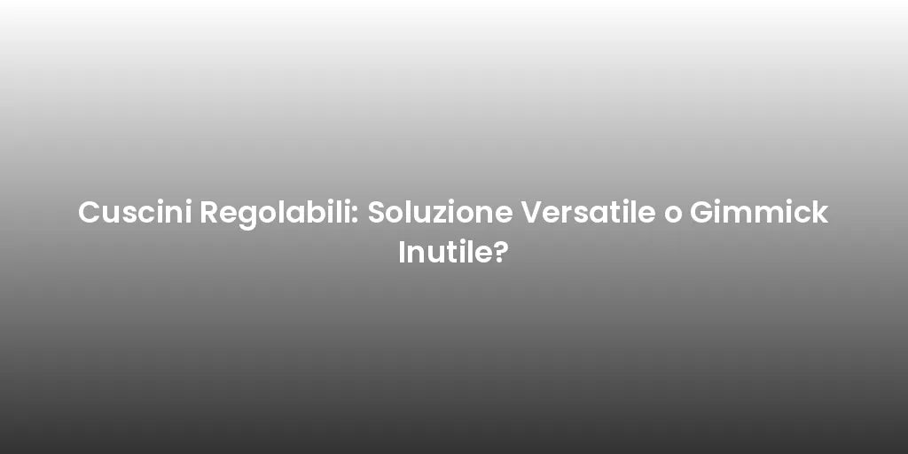 Cuscini Regolabili: Soluzione Versatile o Gimmick Inutile?