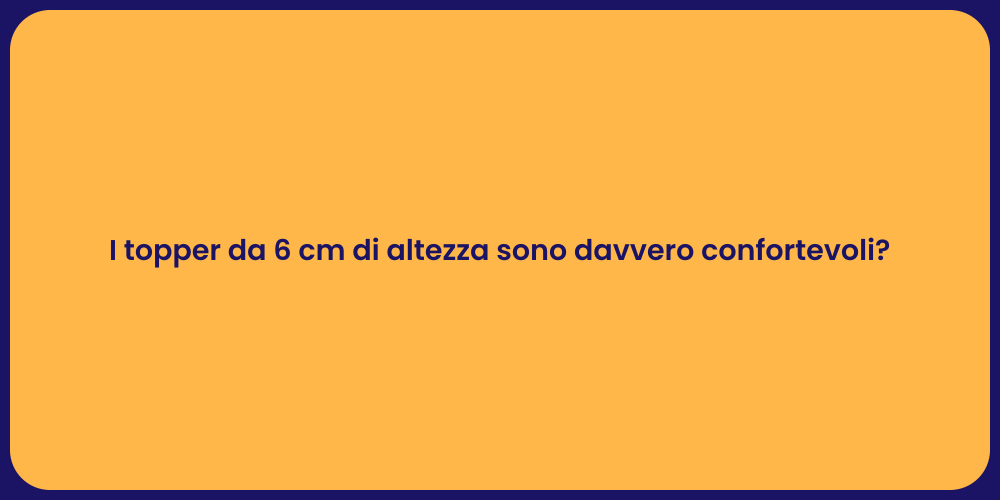 I topper da 6 cm di altezza sono davvero confortevoli?