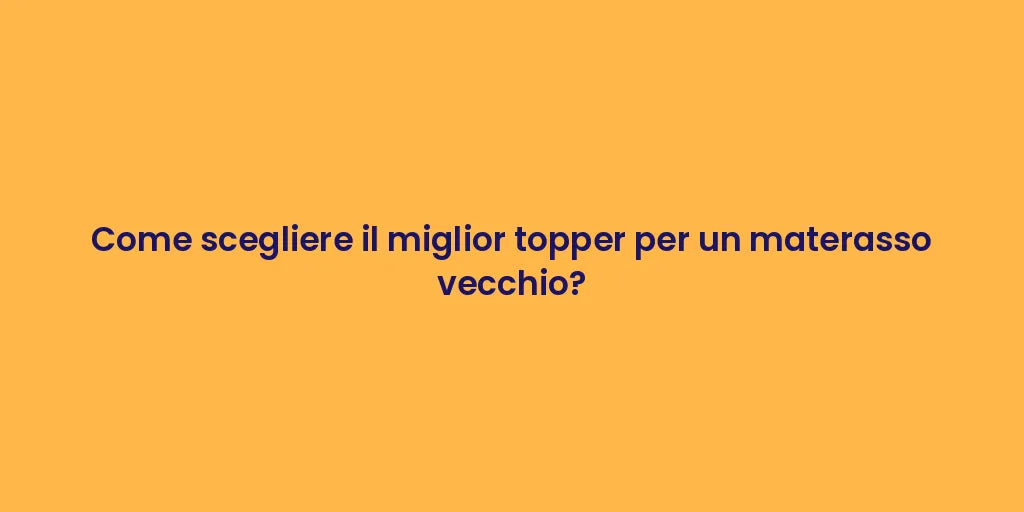 Come scegliere il miglior topper per un materasso vecchio?
