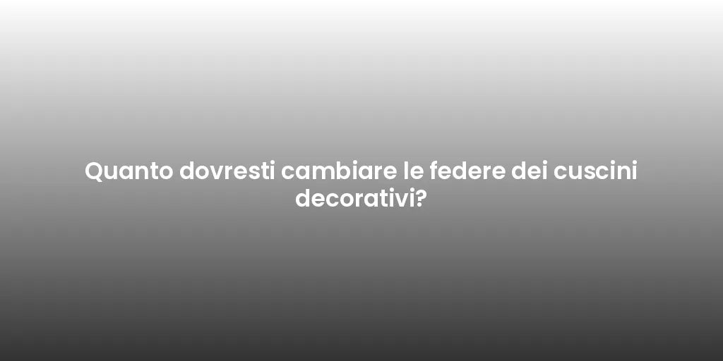 Quanto dovresti cambiare le federe dei cuscini decorativi?