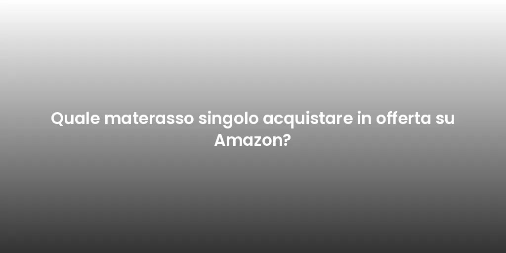 Quale materasso singolo acquistare in offerta su Amazon?